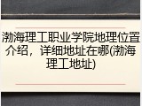 渤海理工职业学院地理位置介绍，详细地址在哪(渤海理工地址)