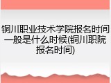 铜川职业技术学院报名时间一般是什么时候(铜川职院报名时间)