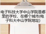 电子科技大学中山学院是哪里的学校，在哪个城市(电子科大中山学院地址)