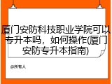 厦门安防科技职业学院可以专升本吗，如何操作(厦门安防专升本指南)