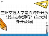兰州交通大学是否对外开放，让进去参观吗？(兰大对外开放吗)