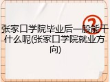 张家口学院毕业后一般能干什么呢(张家口学院就业方向)