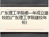 广东理工学院哪一年成立建校的(广东理工学院建校年份)