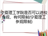 宁夏理工学院是否可以进校参观，有何限制(宁夏理工参观限制)