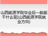 山西能源学院毕业后一般能干什么呢(山西能源学院就业方向)