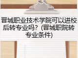 晋城职业技术学院可以进校后转专业吗？(晋城职院转专业条件)