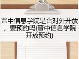 晋中信息学院是否对外开放，要预约吗(晋中信息学院开放预约)