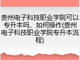 贵州电子科技职业学院可以专升本吗，如何操作(贵州电子科技职业学院专升本流程)