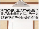 湖南铁道职业技术学院的毕业证含金量怎么样，为什么(湖南铁道毕业证价值如何)