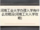 河南工业大学办理入学有什么攻略没(河南工大入学攻略)