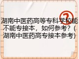 湖南中医药高等专科学校能不能专接本，如何参考？(湖南中医药高专接本参考)