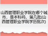 山西管理职业学院在哪个城市，是本科吗，第几批(山西管理职业学院学历批次)