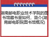 湖南邮电职业技术学院的图书馆藏书量如何，简介(湖南邮电职院图书馆概况)