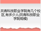 共青科技职业学院有几个校区,有多少人(共青科技职业学院规模)