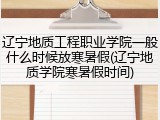 辽宁地质工程职业学院一般什么时候放寒暑假(辽宁地质学院寒暑假时间)