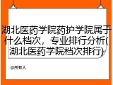 湖北医药学院药护学院属于什么档次，专业排行分析(湖北医药学院档次排行)