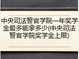中央司法警官学院一年奖学金最多能拿多少(中央司法警官学院奖学金上限)