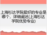 上海杉达学院最好的专业是哪个，详细阐述(上海杉达学院优势专业)