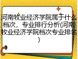 河南牧业经济学院属于什么档次，专业排行分析(河南牧业经济学院档次专业排名)