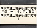 西安交通工程学院建校时间是哪一年，什么历史背景(西安交通工程学院建校时间)