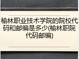 榆林职业技术学院的院校代码和邮编是多少(榆林职院代码邮编)