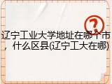 辽宁工业大学地址在哪个市，什么区县(辽宁工大在哪)