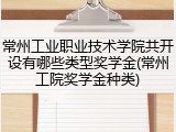 常州工业职业技术学院共开设有哪些类型奖学金(常州工院奖学金种类)