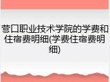 营口职业技术学院的学费和住宿费明细(学费住宿费明细)
