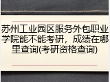 苏州工业园区服务外包职业学院能不能考研，成绩在哪里查询(考研资格查询)