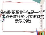 安徽财贸职业学院是一本吗录取分数线多少(安徽财贸录取分数)