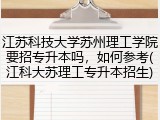 江苏科技大学苏州理工学院要招专升本吗，如何参考(江科大苏理工专升本招生)