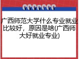 广西师范大学什么专业就业比较好，原因是啥(广西师大好就业专业)