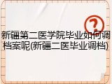 新疆第二医学院毕业如何调档案呢(新疆二医毕业调档)