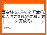 西安科技大学对外开放吗，能否进去参观(西安科大对外开放吗)