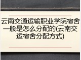 云南交通运输职业学院宿舍一般是怎么分配的(云南交运宿舍分配方式)