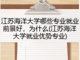 江苏海洋大学哪些专业就业前景好，为什么(江苏海洋大学就业优势专业)