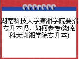 湖南科技大学潇湘学院要招专升本吗，如何参考(湖南科大潇湘学院专升本)