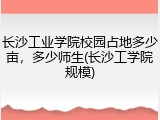 长沙工业学院校园占地多少亩，多少师生(长沙工学院规模)