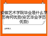 安徽艺术学院毕业是什么学历有何优势(安艺毕业学历优势)