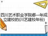 四川艺术职业学院哪一年成立建校的(川艺建校年份)