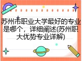苏州市职业大学最好的专业是哪个，详细阐述(苏州职大优势专业详解)