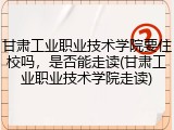 甘肃工业职业技术学院要住校吗，是否能走读(甘肃工业职业技术学院走读)
