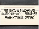 广州科技贸易职业学院哪一年成立建校的(广州科技贸易职业学院建校年份)