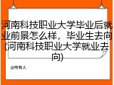 河南科技职业大学毕业后就业前景怎么样，毕业生去向(河南科技职业大学就业去向)