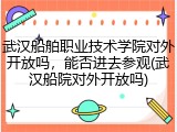 武汉船舶职业技术学院对外开放吗，能否进去参观(武汉船院对外开放吗)