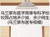 乌兰察布医学高等专科学校校园占地多少亩，多少师生(乌兰察布医专规模)