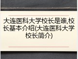 大连医科大学校长是谁,校长基本介绍(大连医科大学校长简介)