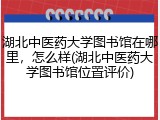 湖北中医药大学图书馆在哪里，怎么样(湖北中医药大学图书馆位置评价)