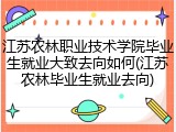 江苏农林职业技术学院毕业生就业大致去向如何(江苏农林毕业生就业去向)