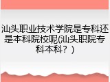汕头职业技术学院是专科还是本科院校呢(汕头职院专科本科？)